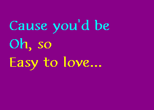 Cause you'd be
Oh, so

Easy to love...