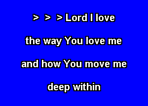 t) fa Lord I love
the way You love me

and how You move me

deep within