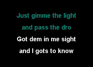 Just gimme the light

and pass the dro

Got dem in me sight

and I gots to know