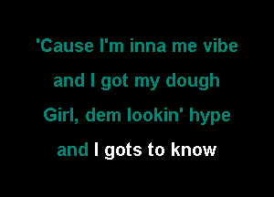 'Cause I'm inna me vibe

and I got my dough

Girl, dem lookin' hype

and I gots to know