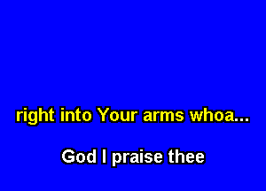 right into Your arms whoa...

God I praise thee