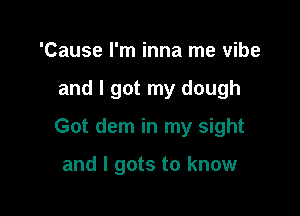 'Cause I'm inna me vibe

and I got my dough

Got dem in my sight

and I gots to know