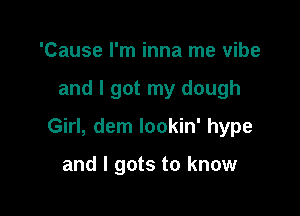 'Cause I'm inna me vibe

and I got my dough

Girl, dem lookin' hype

and I gots to know