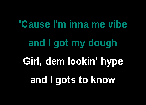 'Cause I'm inna me vibe

and I got my dough

Girl, dem lookin' hype

and I gots to know