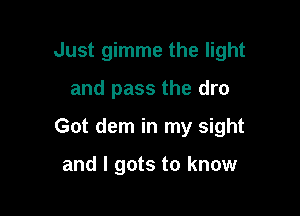 Just gimme the light

and pass the dro

Got dem in my sight

and I gots to know