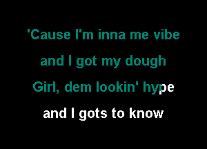 'Cause I'm inna me vibe

and I got my dough

Girl, dem lookin' hype

and I gots to know