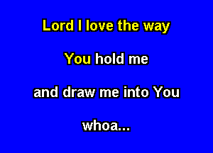 Lord I love the way

You hold me
and draw me into You

whoa...