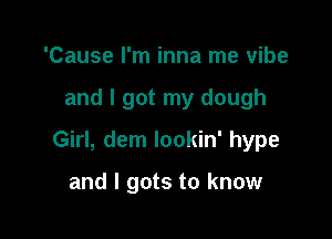 'Cause I'm inna me vibe

and I got my dough

Girl, dem lookin' hype

and I gots to know