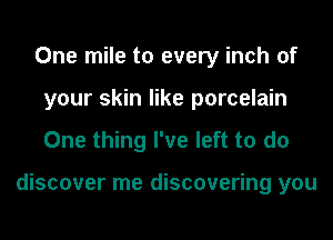 One mile to every inch of
your skin like porcelain
One thing I've left to do

discover me discovering you