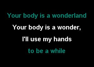 Your body is a wonderland

Your body is a wonder,
I'll use my hands

to be a while