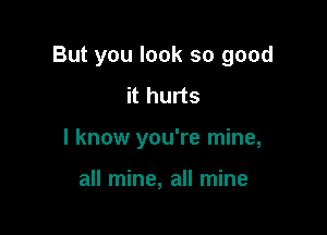 But you look so good

it hurts
I know you're mine,

all mine, all mine