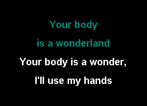 Your body

is a wonderland

Your body is a wonder,

I'll use my hands