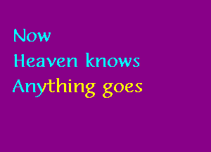 Now
Heaven knows

Anything goes