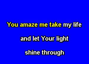 You amaze me take my life

and let Your light

shine through