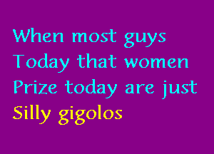 When most guys
Today that women

Prize today are just
Silly gigolos