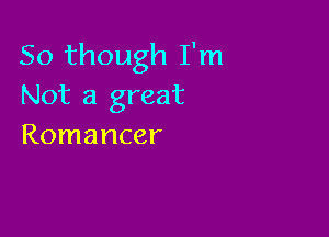 50 though I'm
Not a great

Romancer