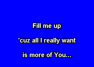 Fill me up

'cuz all I really want

is more of You...