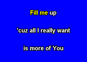 Fill me up

'cuz all I really want

is more of You