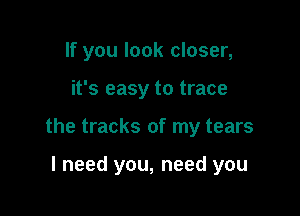 If you look closer,

it's easy to trace

the tracks of my tears

I need you, need you