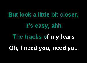But look a little bit closer,
it's easy, ahh

The tracks of my tears

Oh, I need you, need you