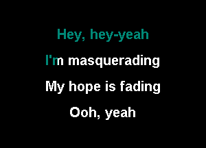 Hey, hey-yeah

I'm masquerading

My hope is fading
Ooh, yeah
