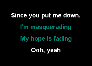 Since you put me down,

I'm masquerading

My hope is fading
Ooh, yeah