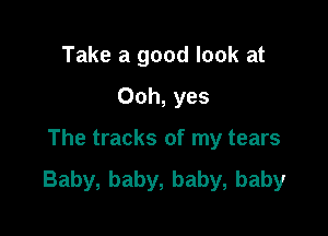 Take a good look at
Ooh, yes

The tracks of my tears

Baby, baby, baby, baby