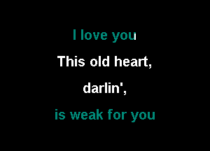 I love you
This old heart,

darlin',

is weak for you