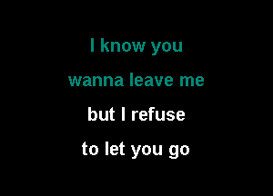 I know you
wanna leave me

but I refuse

to let you go