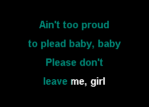 Ain't too proud
to plead baby, baby

Please don't

leave me, girl