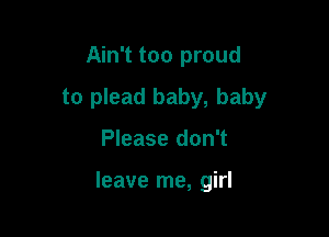 Ain't too proud
to plead baby, baby

Please don't

leave me, girl