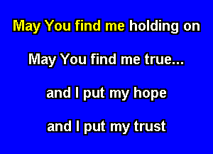 May You find me holding on

May You find me true...

and I put my hope

and I put my trust