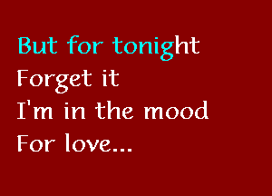 But for tonight
Forget it

I'm in the mood
For love...