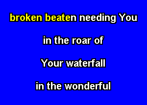 broken beaten needing You

in the roar of
Your waterfall

in the wonderful