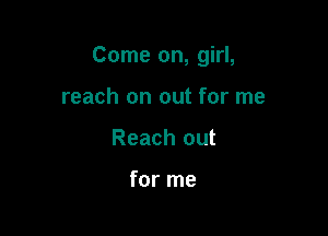 Come on, girl,

reach on out for me
Reach out

for me