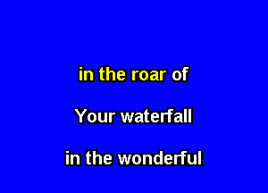 in the roar of

Your waterfall

in the wonderful
