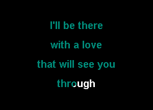 I'll be there

with a love

that will see you

through