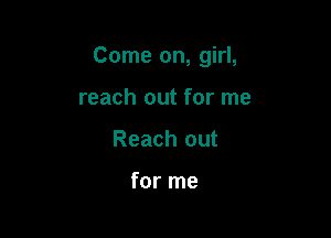 Come on, girl,

reach out for me
Reach out

for me