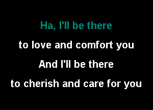 Ha, I'll be there
to love and comfort you
And I'll be there

to cherish and care for you