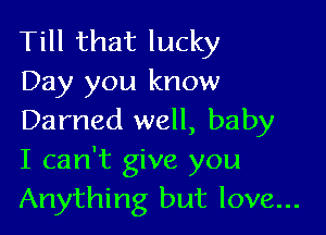 Till that lucky
Day you know

Darned well, baby
I can't give you
Anything but love...