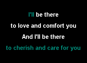 I'll be there
to love and comfort you
And I'll be there

to cherish and care for you