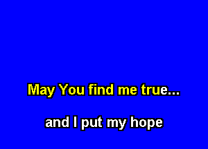 May You find me true...

and I put my hope