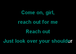 Come on, girl,

reach out for me
Reach out

Just look over your shoulder