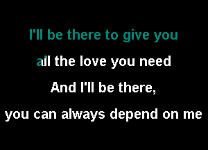 I'll be there to give you

all the love you need
And I'll be there,

you can always depend on me