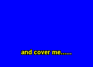and cover me ......