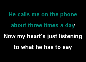 He calls me on the phone
about three times a day
Now my heart's just listening

to what he has to say