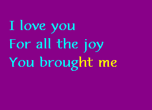 I love you
For all the joy

You brought me