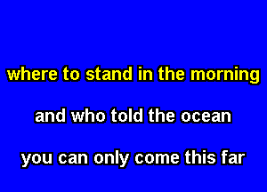 where to stand in the morning

and who told the ocean

you can only come this far