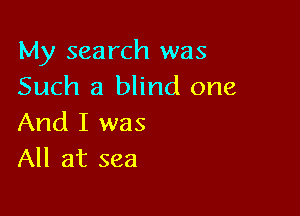 My search was
Such a blind one

And I was
All at sea