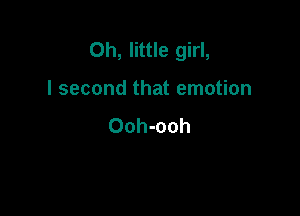 Oh, little girl,

I second that emotion
Ooh-ooh